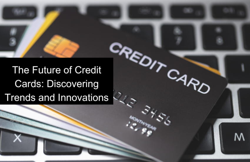 The Future of Credit Cards: Discovering Trends and Innovations