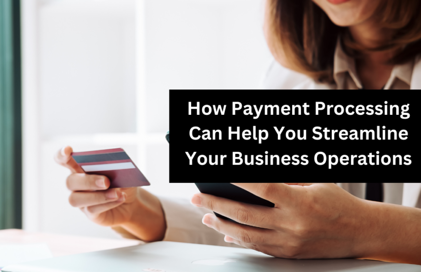 How Payment Processing Can Help You Streamline Your Business Operations